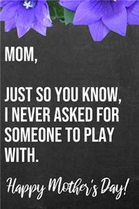 Mom Just So You Know I Never Asked For Someone To Play With Happy Mother's Day