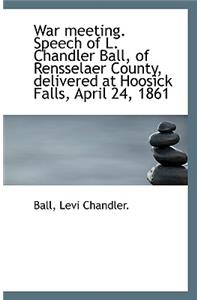 War Meeting. Speech of L. Chandler Ball, of Rensselaer County, Delivered at Hoosick Falls, April 24,