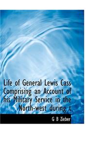 Life of General Lewis Cass Comprising an Account of His Military Service in the North-West During T
