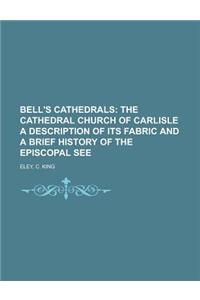 Bell's Cathedrals; The Cathedral Church of Carlisle a Description of Its Fabric and a Brief History of the Episcopal See