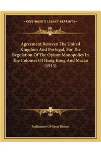 Agreement Between the United Kingdom and Portugal, for the Regulation of the Opium Monopolies in the Colonies of Hong Kong and Macao (1913)