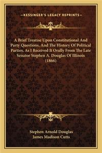 Brief Treatise Upon Constitutional And Party Questions, And The History Of Political Parties, As I Received It Orally From The Late Senator Stephen A. Douglas Of Illinois (1866)
