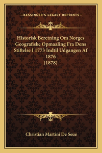 Historisk Beretning Om Norges Geografiske Opmaaling Fra Dens Stiftelse I 1773 Indtil Udgangen Af 1876 (1878)