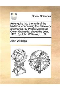 enquiry into the truth of the tradition, concerning the discovery of America, by Prince Madog ab Owen Gwynedd, about the year, 1170. By John Williams, L.L.D.