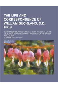 The Life and Correspondence of William Buckland, D.D., F.R.S; Sometime Dean of Westminster, Twice President of the Geological Society, and First Presi
