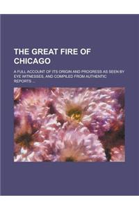 The Great Fire of Chicago; A Full Account of Its Origin and Progress as Seen by Eye Witnesses, and Compiled from Authentic Reports ...