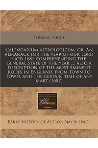 Calendarium Astrologicum, Or, an Almanack for the Year of Our Lord God 1687 Comprehending the General State of the Year ...: Also a Description of the Most Eminent Rodes in England, from Town to Town, and the Certain Time of Any Mart (1687)