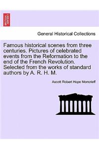 Famous historical scenes from three centuries. Pictures of celebrated events from the Reformation to the end of the French Revolution. Selected from the works of standard authors by A. R. H. M.