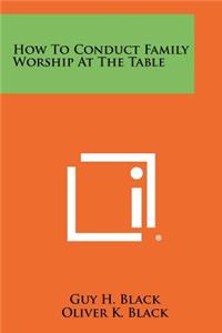 How to Conduct Family Worship at the Table