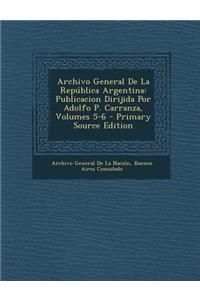 Archivo General de La Republica Argentina: Publicacion Dirijida Por Adolfo P. Carranza, Volumes 5-6 - Primary Source Edition