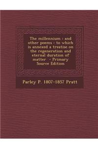 The Millennium: And Other Poems: To Which Is Annexed a Treatise on the Regeneration and Eternal Duration of Matter - Primary Source Ed