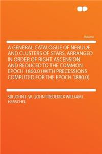 A General Catalogue of Nebul and Clusters of Stars, Arranged in Order of Right Ascension and Reduced to the Common Epoch 1860.0 (with Precessions Co