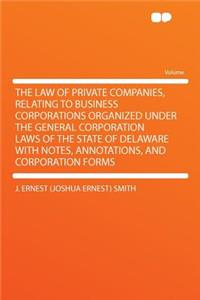 The Law of Private Companies, Relating to Business Corporations Organized Under the General Corporation Laws of the State of Delaware with Notes, Annotations, and Corporation Forms