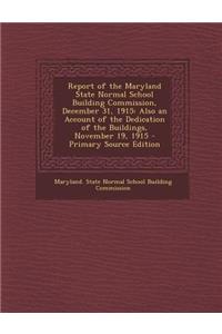 Report of the Maryland State Normal School Building Commission, December 31, 1915: Also an Account of the Dedication of the Buildings, November 19, 1915