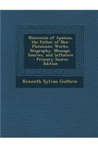 Numenius of Apamea, the Father of Neo-Platonism: Works, Biography, Message, Sources, and Influence