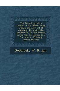 The French Genders Taught in Six Fables; Being a Plain and Easy Art of Memory, by Which the Genders of 15, 548 French Nouns May Be Learned in a Few Ho
