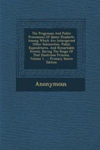 The Progresses and Public Processions of Queen Elizabeth: Among Which Are Interspersed Other Solemnities, Public Expenditures, and Remarkable Events, During the Reign of That Illustrious Princess, Volume 1... - Primary Source Edition