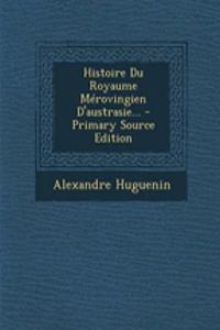 Histoire Du Royaume Merovingien D'Austrasie... - Primary Source Edition