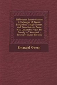 Bibliotheca Somersetensis: A Catalogue of Books, Pamphlets, Single Sheets, and Broadsides in Some Way Connected with the County of Somerset