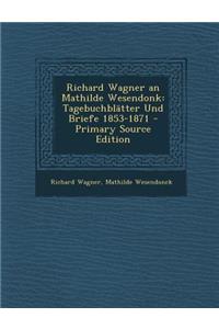 Richard Wagner an Mathilde Wesendonk: Tagebuchblatter Und Briefe 1853-1871 - Primary Source Edition