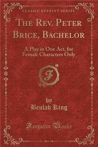 The Rev. Peter Brice, Bachelor: A Play in One Act, for Female Characters Only (Classic Reprint)
