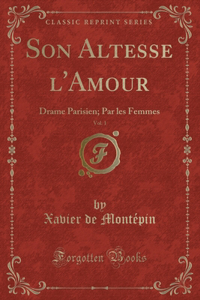 Son Altesse l'Amour, Vol. 1: Drame Parisien; Par Les Femmes (Classic Reprint): Drame Parisien; Par Les Femmes (Classic Reprint)