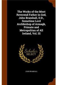 Works of the Most Reverend Father in God, John Bramhall, D.D., Sometime Lord Archbishop of Armagh, Primate and Metropolitan of All Ireland, Vol. III
