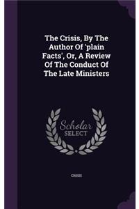 Crisis, By The Author Of 'plain Facts', Or, A Review Of The Conduct Of The Late Ministers