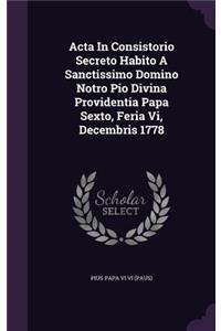 Acta In Consistorio Secreto Habito A Sanctissimo Domino Notro Pio Divina Providentia Papa Sexto, Feria Vi, Decembris 1778