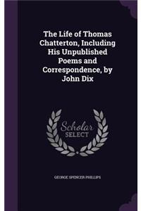 Life of Thomas Chatterton, Including His Unpublished Poems and Correspondence, by John Dix