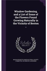 Window Gardening, and a List of Some of the Flowers Found Growing Naturally in the Vicinity of Boston ..