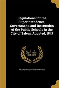 Regulations for the Superintendence, Government, and Instruction of the Public Schools in the City of Salem. Adopted, 1847