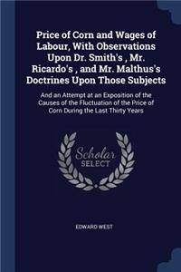 Price of Corn and Wages of Labour, With Observations Upon Dr. Smith's, Mr. Ricardo's, and Mr. Malthus's Doctrines Upon Those Subjects