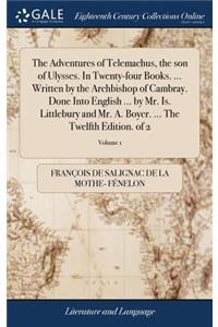 The Adventures of Telemachus, the Son of Ulysses. in Twenty-Four Books. ... Written by the Archbishop of Cambray. Done Into English ... by Mr. Is. Littlebury and Mr. A. Boyer. ... the Twelfth Edition. of 2; Volume 1