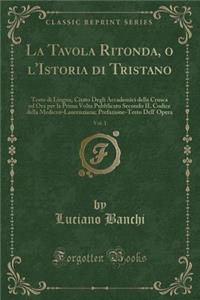 La Tavola Ritonda, O l'Istoria Di Tristano, Vol. 1: Testo Di Lingua; Citato Degli Accademici Della Crusca Ed Ora Per La Prima VOLTA Pubblicato Secondo Il Codice Della Mediceo-Laurenziana; Prefazione-Testo Dell' Opera (Classic Reprint)