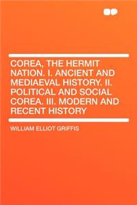 Corea, the Hermit Nation. I. Ancient and Mediaeval History. II. Political and Social Corea. III. Modern and Recent History