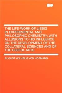 The Life-Work of Liebig in Experimental and Philosophic Chemistry; With Allusions to His Influence on the Development of the Collateral Sciences and of the Useful Arts