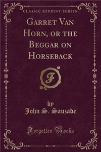 Garret Van Horn, or the Beggar on Horseback (Classic Reprint)