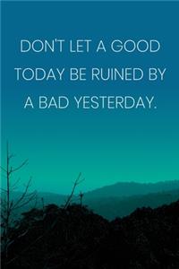 Inspirational Quote Notebook - 'Don't Let A Good Today Be Ruined By A Bad Yesterday.' - Inspirational Journal to Write in