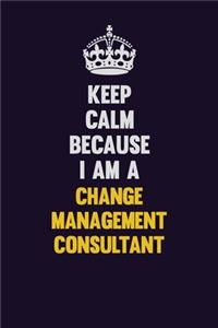 Keep Calm Because I Am A Change Management Consultant
