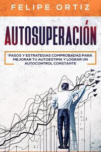 Autosuperación: Pasos y Estrategias Comprobadas para Mejorar Tu Autoestima y Lograr un Autocontrol Constante