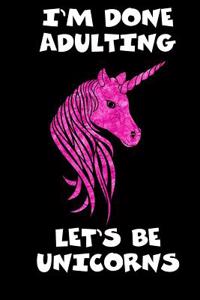 I'm Done Adulting Let's Be Unicorns