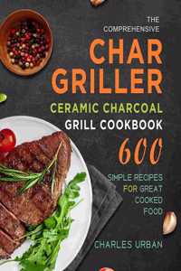 The Comprehensive Char-Griller Ceramic Charcoal Grill Cookbook