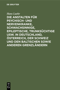 Die Anstalten Für Psychisch- Und Nervenkranke, Schwachsinnige, Epileptische, Trunksüchtige Usw. in Deutschland, Österreich, Der Schweiz Und Den Baltischen Sowie Anderen Grenzländern