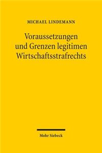 Voraussetzungen und Grenzen legitimen Wirtschaftsstrafrechts