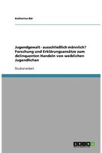 Jugendgewalt - ausschließlich männlich? Forschung und Erklärungsansätze zum delinquenten Handeln von weiblichen Jugendlichen