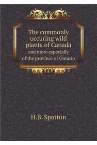 The Commonly Occuring Wild Plants of Canada and More Especially of the Province of Ontario