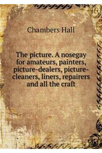 The Picture. a Nosegay for Amateurs, Painters, Picture-Dealers, Picture-Cleaners, Liners, Repairers and All the Craft
