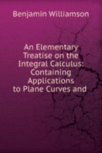 Elementary Treatise on the Integral Calculus: Containing Applications to Plane Curves and .