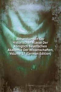 Abhandlungen Der Historischen Klasse Der Koniglich Bayerischen Akademie Der Wissenschaften, Volume 17 (German Edition)